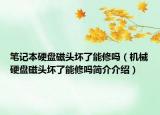 笔记本硬盘磁头坏了能修吗（机械硬盘磁头坏了能修吗简介介绍）