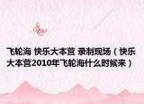 飞轮海 快乐大本营 录制现场（快乐大本营2010年飞轮海什么时候来）