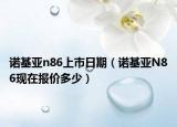 诺基亚n86上市日期（诺基亚N86现在报价多少）