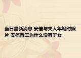 当日最新消息 安倍与夫人年轻时照片 安倍晋三为什么没有子女