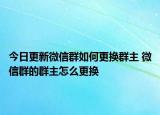 今日更新微信群如何更换群主 微信群的群主怎么更换