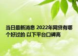 当日最新消息 2022年网贷有哪个好过的 以下平台口碑高