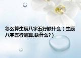 怎么算生辰八字五行缺什么（生辰八字五行测算,缺什么?）