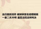 当日最新消息 被妹妹冒名结婚姐姐一妻二夫30年 最后法院这样判决
