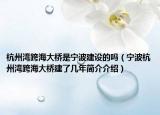 杭州湾跨海大桥是宁波建设的吗（宁波杭州湾跨海大桥建了几年简介介绍）