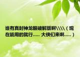 谁有真封神龙眼破解版啊\\（现在能用的就行..... 大侠们来啊.....）
