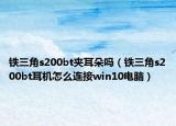 铁三角s200bt夹耳朵吗（铁三角s200bt耳机怎么连接win10电脑）