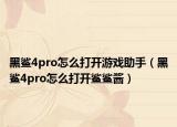 黑鲨4pro怎么打开游戏助手（黑鲨4pro怎么打开鲨鲨酱）