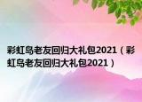 彩虹岛老友回归大礼包2021（彩虹岛老友回归大礼包2021）