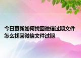 今日更新如何找回微信过期文件 怎么找回微信文件过期
