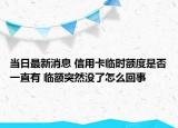 当日最新消息 信用卡临时额度是否一直有 临额突然没了怎么回事
