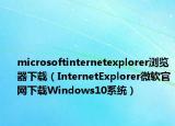 microsoftinternetexplorer浏览器下载（InternetExplorer微软官网下载Windows10系统）