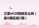 三星x628到底怎么样（是G网还是C网）