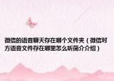 微信的语音聊天存在哪个文件夹（微信对方语音文件存在哪里怎么听简介介绍）