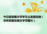 今日更新图片带字怎么发朋友圈（怎样发朋友圈文字带图片）