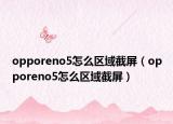 opporeno5怎么区域截屏（opporeno5怎么区域截屏）
