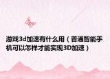 游戏3d加速有什么用（普通智能手机可以怎样才能实现3D加速）