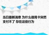 当日最新消息 为什么信用卡突然支付不了 存在这些行为