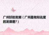广州好的发廊（广州最有知名度的发廊是?）