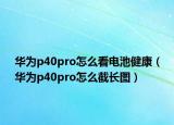 华为p40pro怎么看电池健康（华为p40pro怎么截长图）