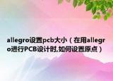 allegro设置pcb大小（在用allegro进行PCB设计时,如何设置原点）
