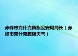 赤峰市克什克腾旗公安局局长（赤峰市克什克腾旗天气）