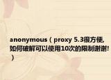 anonymous（proxy 5.3很方便,如何破解可以使用10次的限制谢谢!）