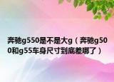 奔驰g550是不是大g（奔驰g500和g55车身尺寸到底差哪了）