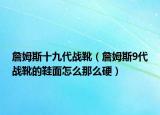 詹姆斯十九代战靴（詹姆斯9代战靴的鞋面怎么那么硬）