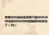 想用MSN是该在官网下载MSN2009还是MSN2009加强版拜托各位了（3Q）