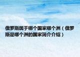 俄罗斯属于哪个国家哪个洲（俄罗斯是哪个洲的国家简介介绍）