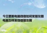 今日更新电脑微信如何发朋友圈 电脑怎样发微信朋友圈