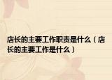 店长的主要工作职责是什么（店长的主要工作是什么）