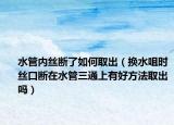 水管内丝断了如何取出（换水咀时丝口断在水管三通上有好方法取出吗）