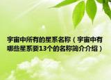 宇宙中所有的星系名称（宇宙中有哪些星系要13个的名称简介介绍）