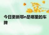 今日更新鄂n是哪里的车牌