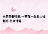 当日最新消息 一万存一年多少钱利息 怎么计算