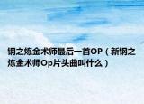 钢之炼金术师最后一首OP（新钢之炼金术师Op片头曲叫什么）