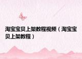 淘宝宝贝上架教程视频（淘宝宝贝上架教程）