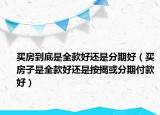 买房到底是全款好还是分期好（买房子是全款好还是按揭或分期付款好）