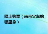 网上购票（南京火车站 哪里拿）