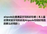 airpods比普通蓝牙耳机好在哪（本人最近想买蓝牙耳机听说Airpods特别好用真的那么好用的）