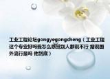 工业工程论坛gongyegongcheng（工业工程这个专业好吗我怎么感觉别人都说不行 据说国外流行是吗 他到底）