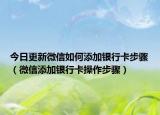 今日更新微信如何添加银行卡步骤（微信添加银行卡操作步骤）