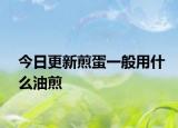 今日更新煎蛋一般用什么油煎
