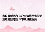 当日最新消息 白户申请信用卡需要注意哪些问题 以下几点很重要