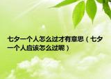 七夕一个人怎么过才有意思（七夕一个人应该怎么过呢）