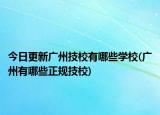今日更新广州技校有哪些学校(广州有哪些正规技校)