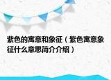紫色的寓意和象征（紫色寓意象征什么意思简介介绍）