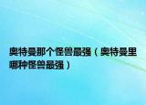 奥特曼那个怪兽最强（奥特曼里哪种怪兽最强）